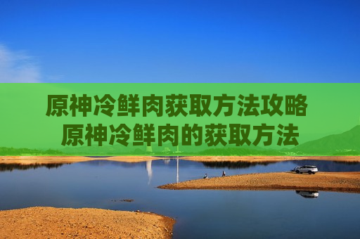 原神冷鲜肉获取方法攻略 原神冷鲜肉的获取方法