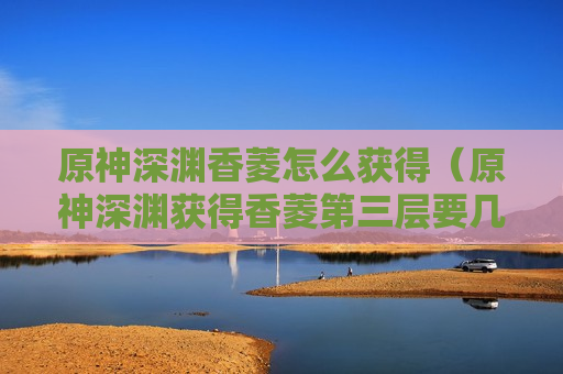 原神深渊香菱怎么获得（原神深渊获得香菱第三层要几星）