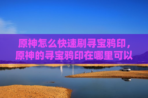 原神怎么快速刷寻宝鸦印，原神的寻宝鸦印在哪里可以获得