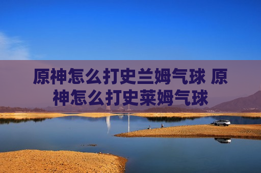 原神怎么打史兰姆气球 原神怎么打史莱姆气球
