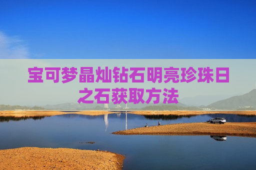 宝可梦晶灿钻石明亮珍珠日之石获取方法