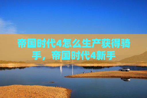 帝国时代4怎么生产获得骑手，帝国时代4新手