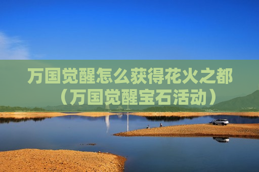 万国觉醒怎么获得花火之都（万国觉醒宝石活动）