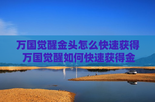 万国觉醒金头怎么快速获得 万国觉醒如何快速获得金头