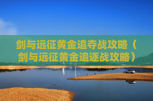 剑与远征黄金追夺战攻略（剑与远征黄金追逐战攻略）