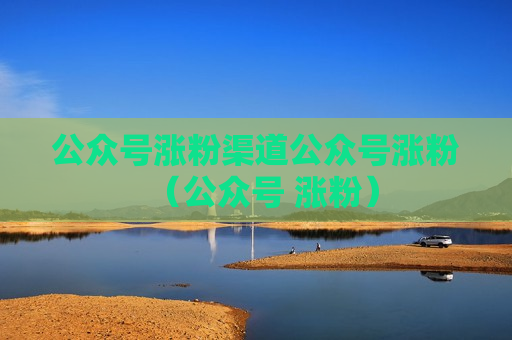公众号涨粉渠道公众号涨粉（公众号 涨粉）