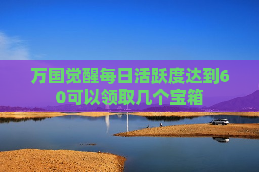 万国觉醒每日活跃度达到60可以领取几个宝箱