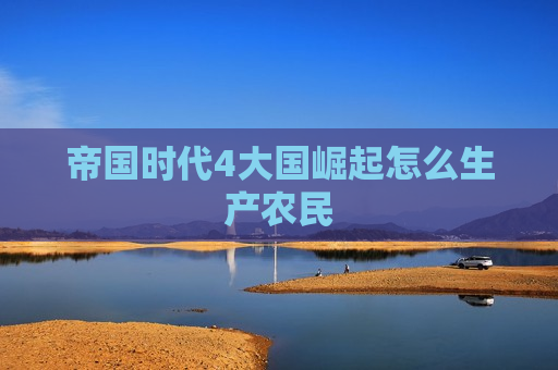 帝国时代4大国崛起怎么生产农民