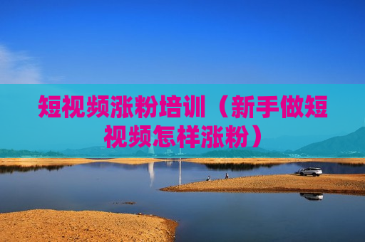 短视频涨粉培训（新手做短视频怎样涨粉）