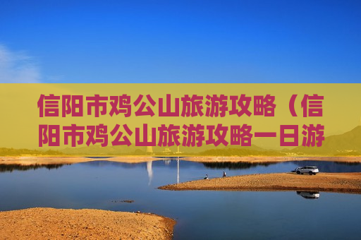 信阳市鸡公山旅游攻略（信阳市鸡公山旅游攻略一日游）