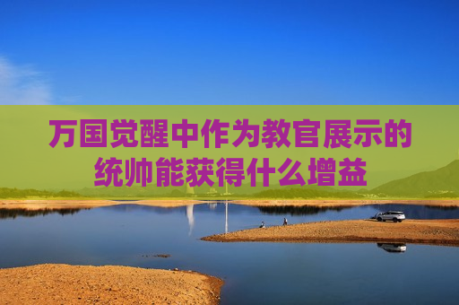 万国觉醒中作为教官展示的统帅能获得什么增益