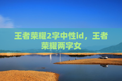 王者荣耀2字中性id，王者荣耀两字女