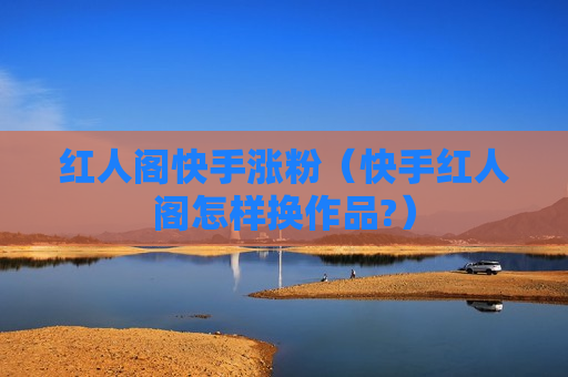 红人阁快手涨粉（快手红人阁怎样换作品?）