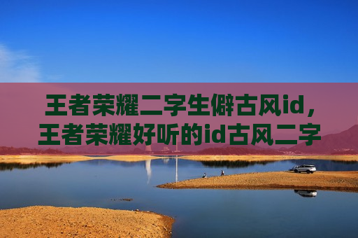 王者荣耀二字生僻古风id，王者荣耀好听的id古风二字