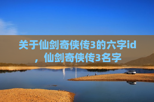 关于仙剑奇侠传3的六字id，仙剑奇侠传3名字