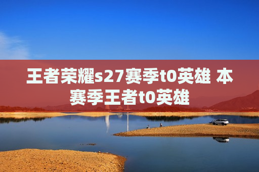 王者荣耀s27赛季t0英雄 本赛季王者t0英雄
