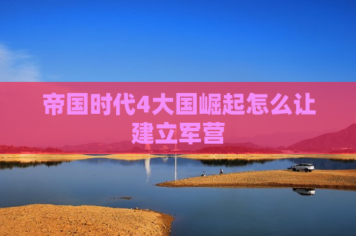 帝国时代4大国崛起怎么让建立军营