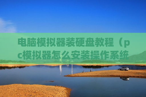 电脑模拟器装硬盘教程（pc模拟器怎么安装操作系统）