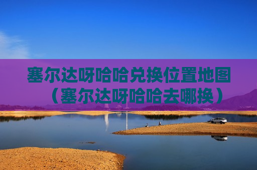塞尔达呀哈哈兑换位置地图（塞尔达呀哈哈去哪换）