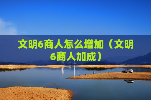 文明6商人怎么增加（文明6商人加成）