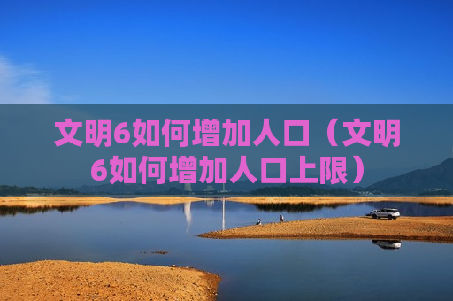 文明6如何增加人口（文明6如何增加人口上限）