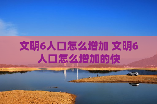 文明6人口怎么增加 文明6人口怎么增加的快