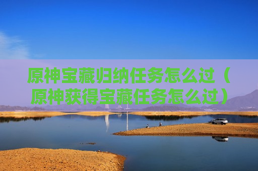 原神宝藏归纳任务怎么过（原神获得宝藏任务怎么过）