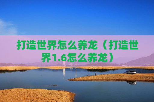 打造世界怎么养龙（打造世界1.6怎么养龙）