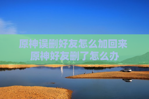 原神误删好友怎么加回来 原神好友删了怎么办