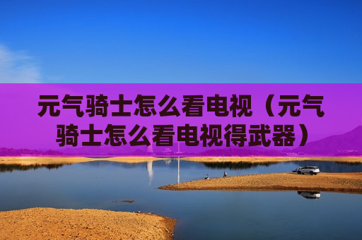 元气骑士怎么看电视（元气骑士怎么看电视得武器）