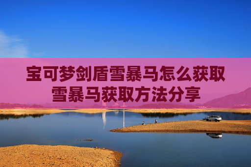 宝可梦剑盾雪暴马怎么获取雪暴马获取方法分享