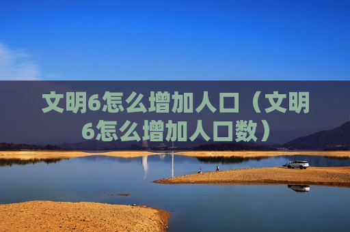 文明6怎么增加人口（文明6怎么增加人口数）