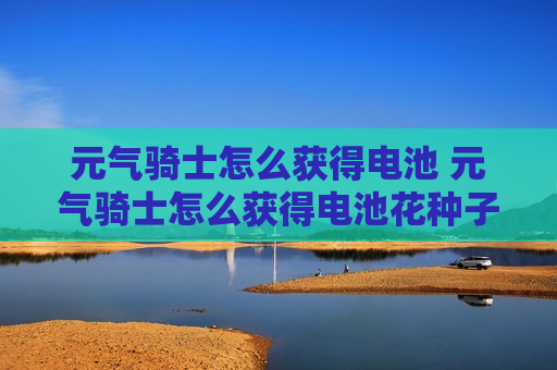 元气骑士怎么获得电池 元气骑士怎么获得电池花种子