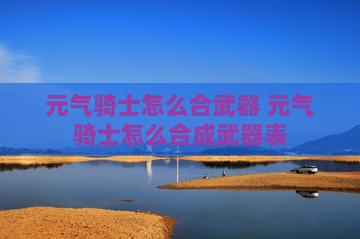 元气骑士怎么合武器 元气骑士怎么合成武器表