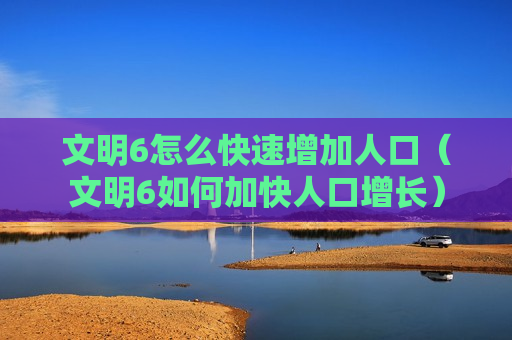 文明6怎么快速增加人口（文明6如何加快人口增长）