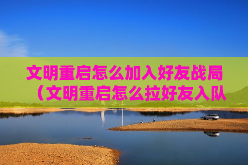 文明重启怎么加入好友战局（文明重启怎么拉好友入队）