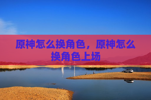 原神怎么换角色，原神怎么换角色上场