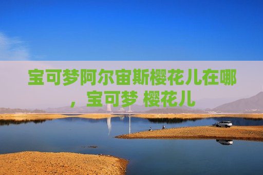 宝可梦阿尔宙斯樱花儿在哪，宝可梦 樱花儿