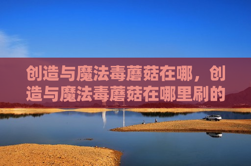 创造与魔法毒蘑菇在哪，创造与魔法毒蘑菇在哪里刷的多