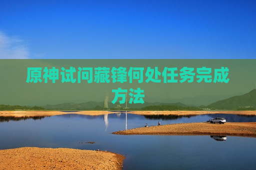 原神试问藏锋何处任务完成方法