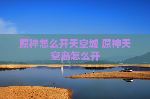 原神怎么开天空城 原神天空岛怎么开