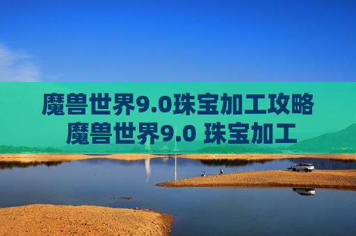 魔兽世界9.0珠宝加工攻略 魔兽世界9.0 珠宝加工