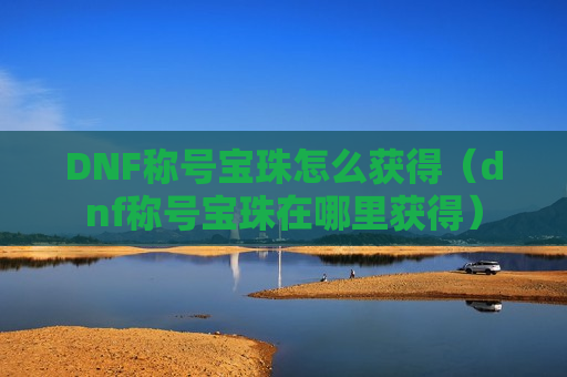 DNF称号宝珠怎么获得（dnf称号宝珠在哪里获得）