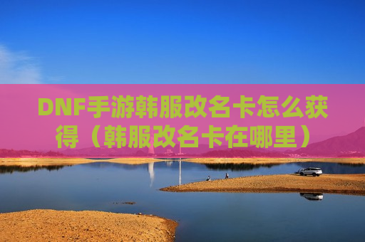DNF手游韩服改名卡怎么获得（韩服改名卡在哪里）