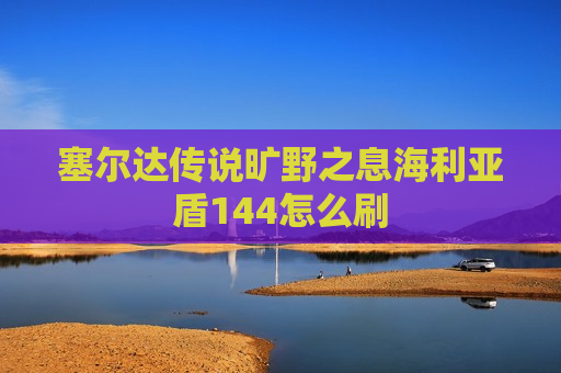 塞尔达传说旷野之息海利亚盾144怎么刷