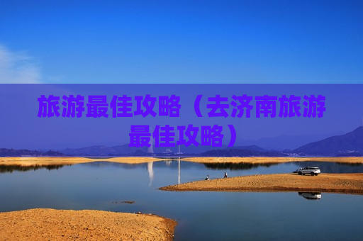 旅游最佳攻略（去济南旅游最佳攻略）