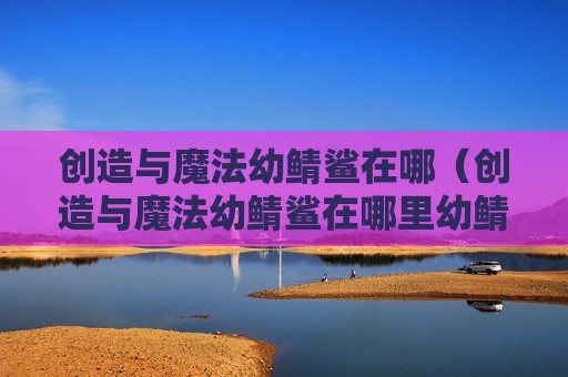 创造与魔法幼鲭鲨在哪（创造与魔法幼鲭鲨在哪里幼鲭鲨饲料配方）