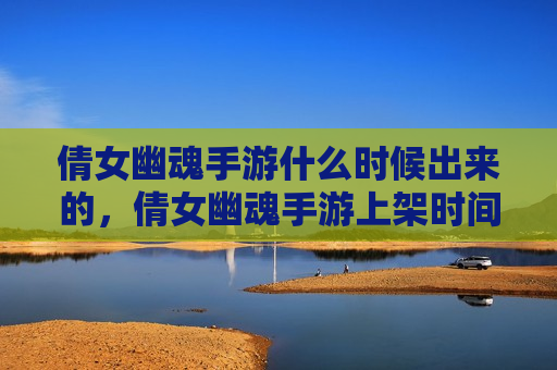 倩女幽魂手游什么时候出来的，倩女幽魂手游上架时间