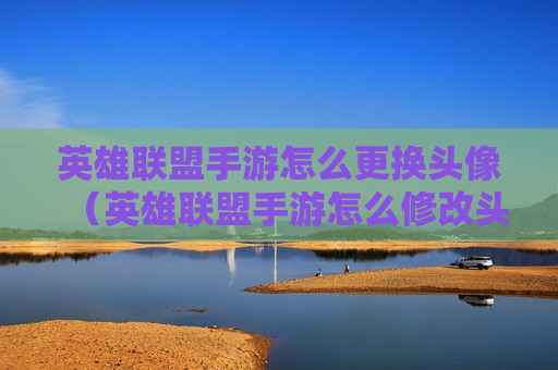 英雄联盟手游怎么更换头像（英雄联盟手游怎么修改头像）