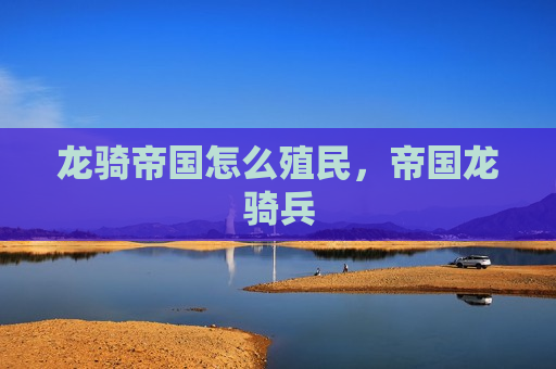 龙骑帝国怎么殖民，帝国龙骑兵